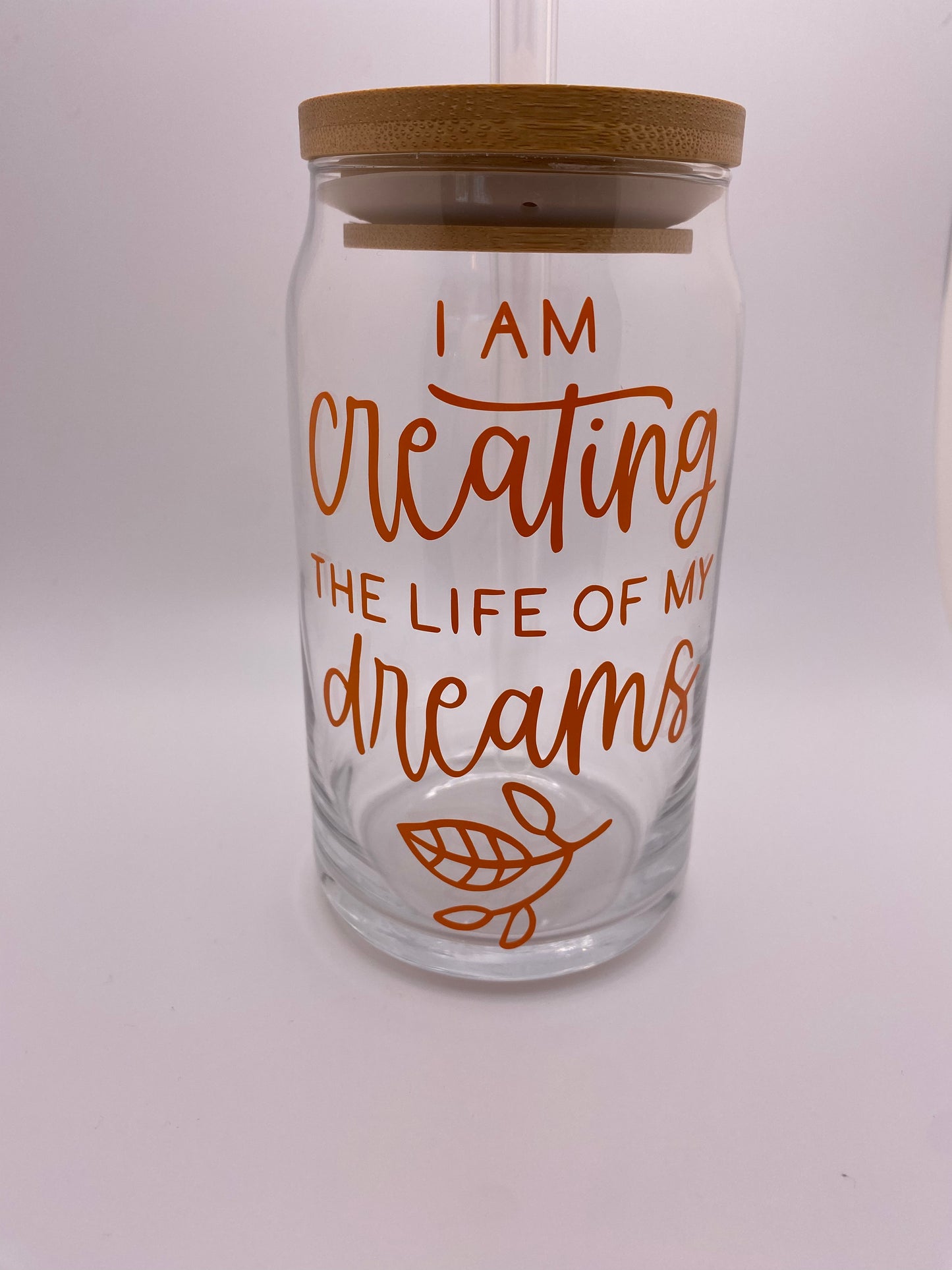 I am creating the life of my dreams. 16 oz Libby Cup/libby glass