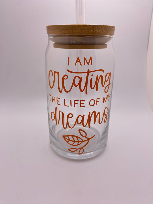 I am creating the life of my dreams. 16 oz Libby Cup/libby glass